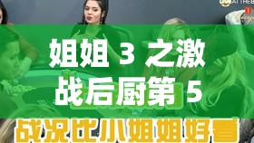 姐姐 3 之激战后厨第 5 集剧情：众人为争夺厨房霸主地位展开激烈角逐