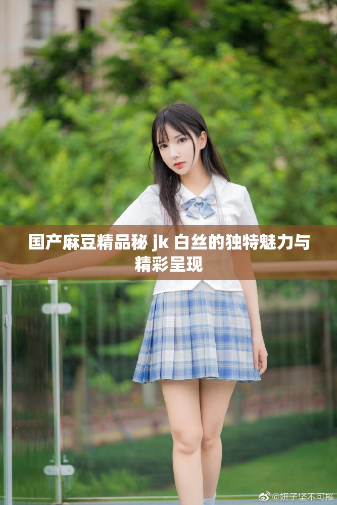 国产麻豆精品秘 jk 白丝的独特魅力与精彩呈现