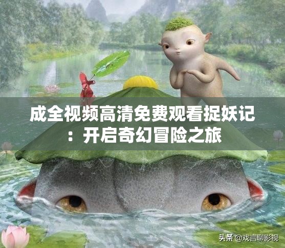 成全视频高清免费观看捉妖记：开启奇幻冒险之旅