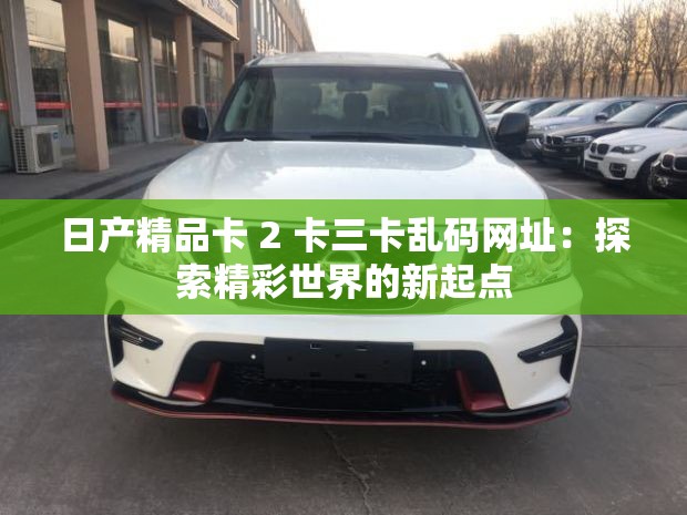 日产精品卡 2 卡三卡乱码网址：探索精彩世界的新起点