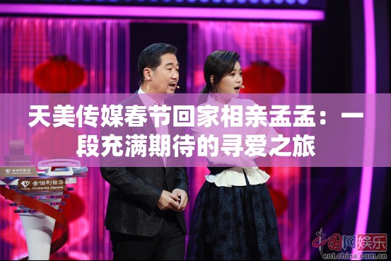 天美传媒春节回家相亲孟孟：一段充满期待的寻爱之旅