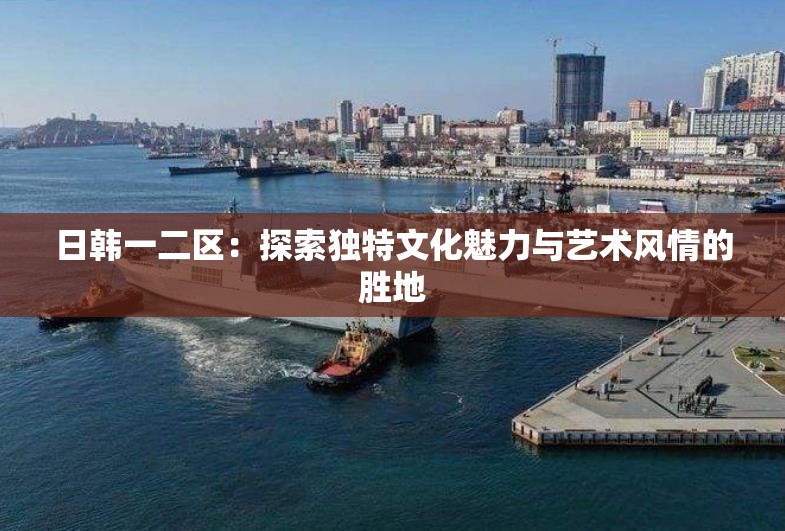 日韩一二区：探索独特文化魅力与艺术风情的胜地