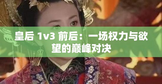 皇后 1v3 前后：一场权力与欲望的巅峰对决