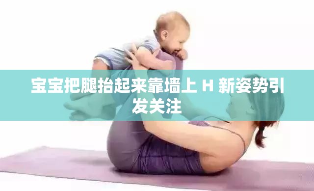宝宝把腿抬起来靠墙上 H 新姿势引发关注
