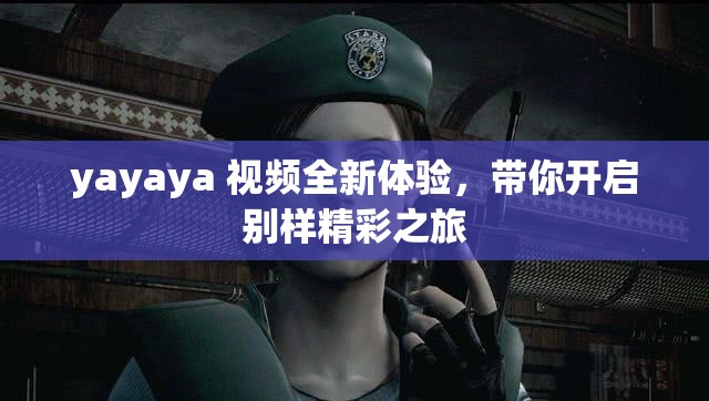 yayaya 视频全新体验，带你开启别样精彩之旅