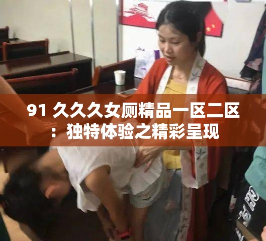91 久久久女厕精品一区二区：独特体验之精彩呈现