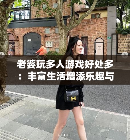 老婆玩多人游戏好处多：丰富生活增添乐趣与交流