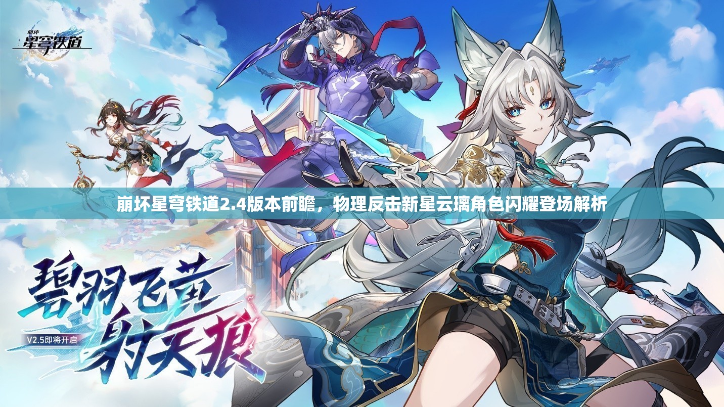 崩坏星穹铁道2.4版本前瞻，物理反击新星云璃角色闪耀登场解析