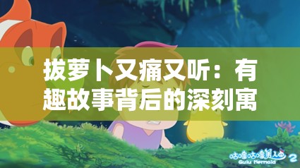 拔萝卜又痛又听：有趣故事背后的深刻寓意解析