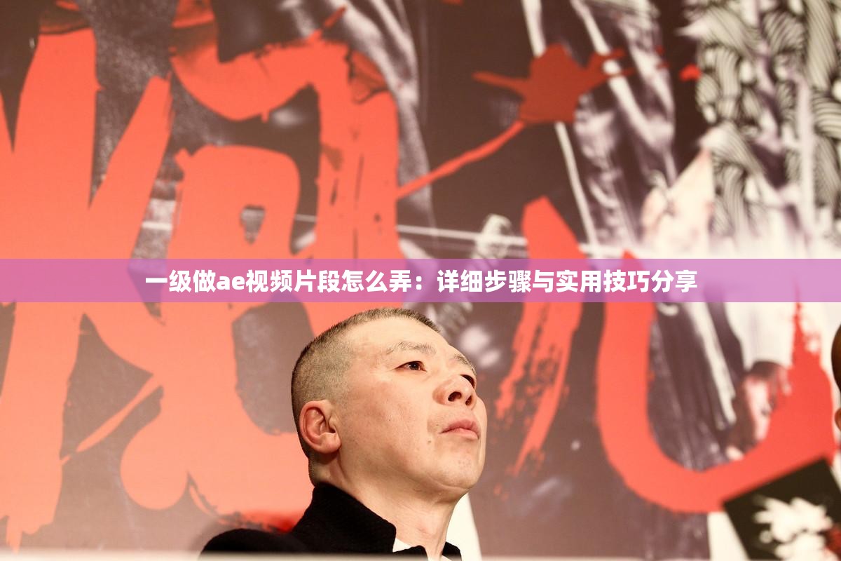一级做ae视频片段怎么弄：详细步骤与实用技巧分享