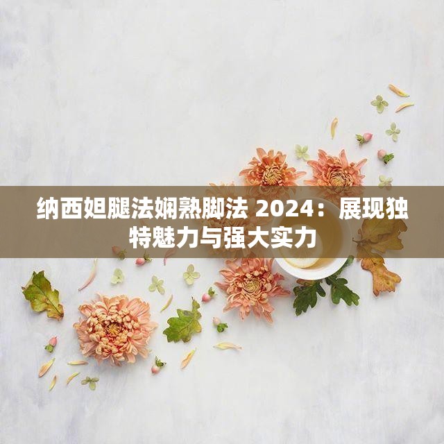 纳西妲腿法娴熟脚法 2024：展现独特魅力与强大实力
