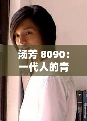 汤芳 8090：一代人的青春记忆与成长见证