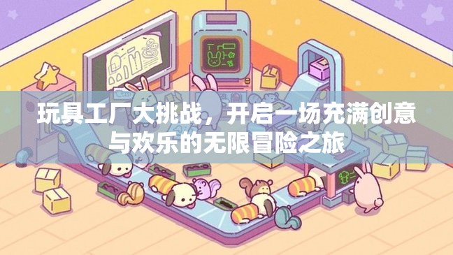 玩具工厂大挑战，开启一场充满创意与欢乐的无限冒险之旅