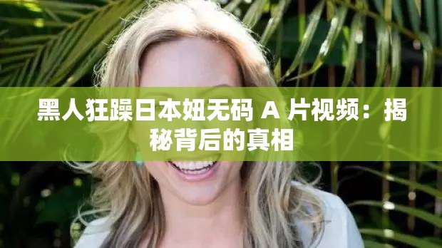 黑人狂躁日本妞无码 A 片视频：揭秘背后的真相