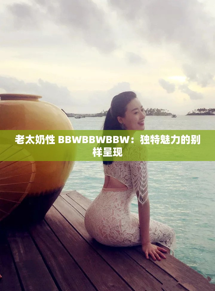 老太奶性 BBWBBWBBW：独特魅力的别样呈现