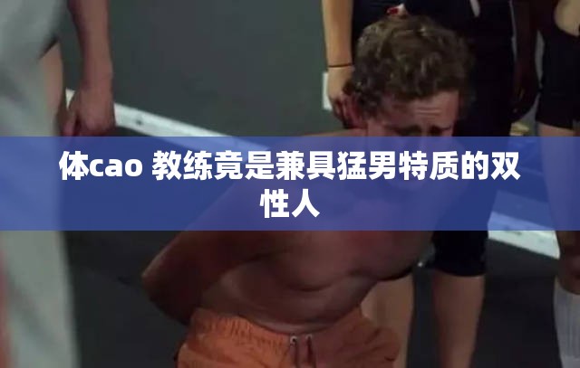 体cao 教练竟是兼具猛男特质的双性人