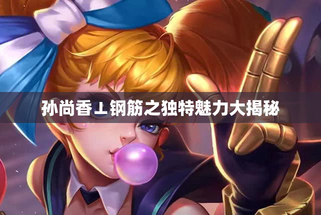 孙尚香⊥钢筋之独特魅力大揭秘