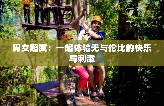 男女超爽：一起体验无与伦比的快乐与刺激