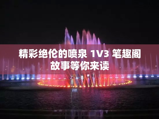 精彩绝伦的喷泉 1V3 笔趣阁故事等你来读