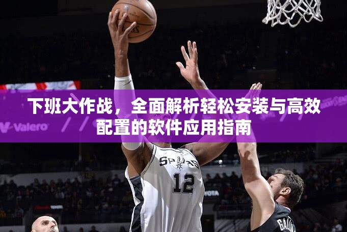 下班大作战，全面解析轻松安装与高效配置的软件应用指南