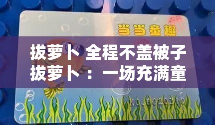 拔萝卜 全程不盖被子拔萝卜 ：一场充满童趣的独特经历