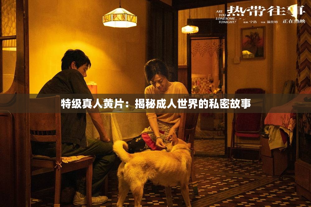 特级真人黄片：揭秘成人世界的私密故事