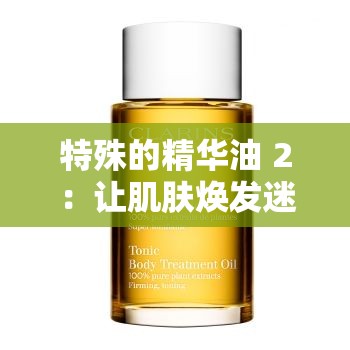 特殊的精华油 2：让肌肤焕发迷人光彩的秘密武器