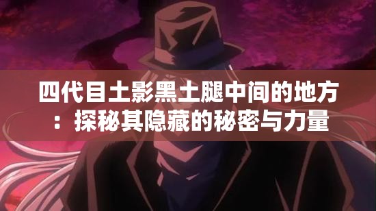 四代目土影黑土腿中间的地方：探秘其隐藏的秘密与力量