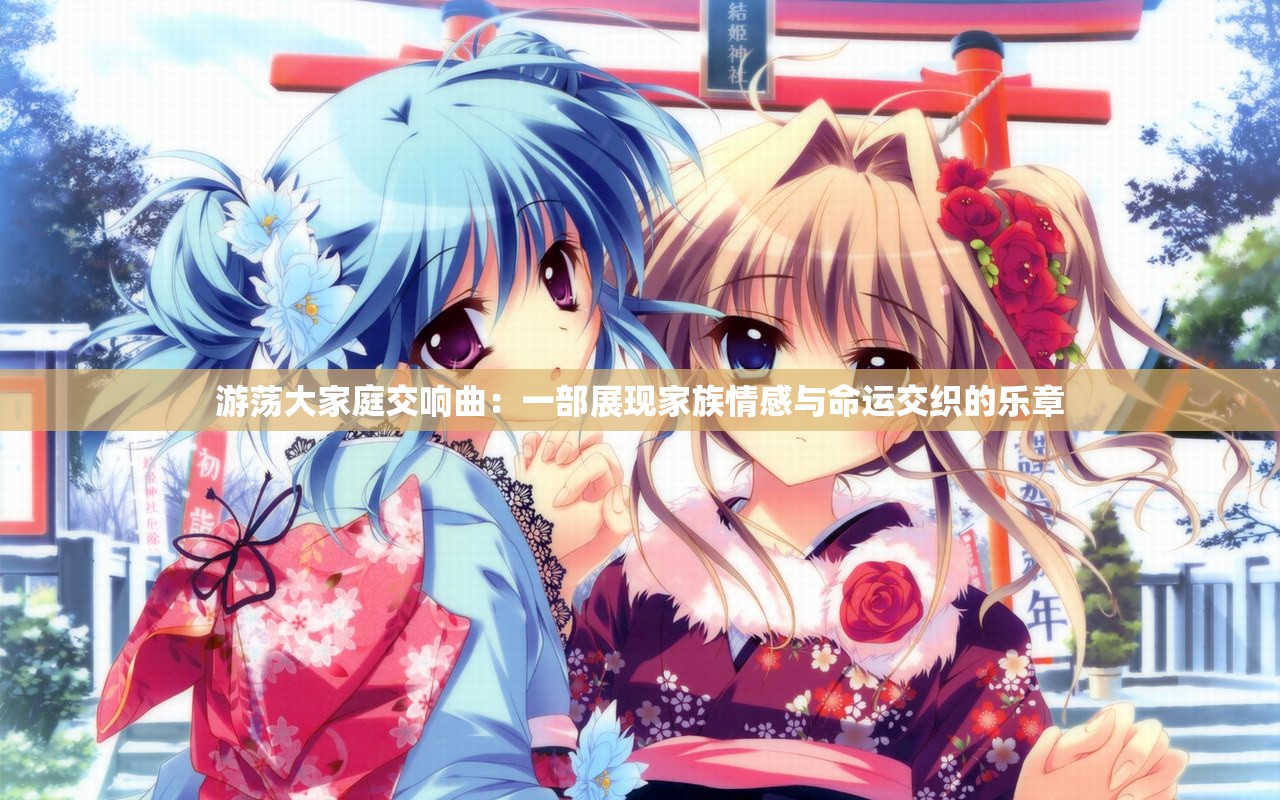 游荡大家庭交响曲：一部展现家族情感与命运交织的乐章