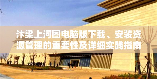 汴梁上河图电脑版下载、安装资源管理的重要性及详细实践指南