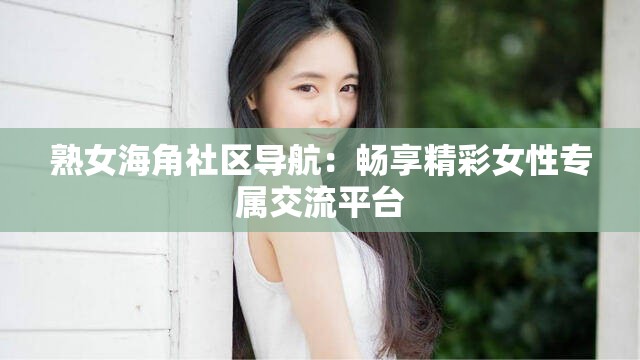 熟女海角社区导航：畅享精彩女性专属交流平台