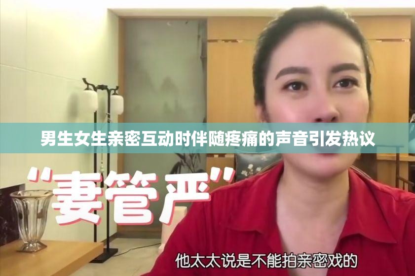 男生女生亲密互动时伴随疼痛的声音引发热议