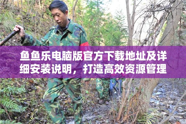 鱼鱼乐电脑版官方下载地址及详细安装说明，打造高效资源管理的必备指南