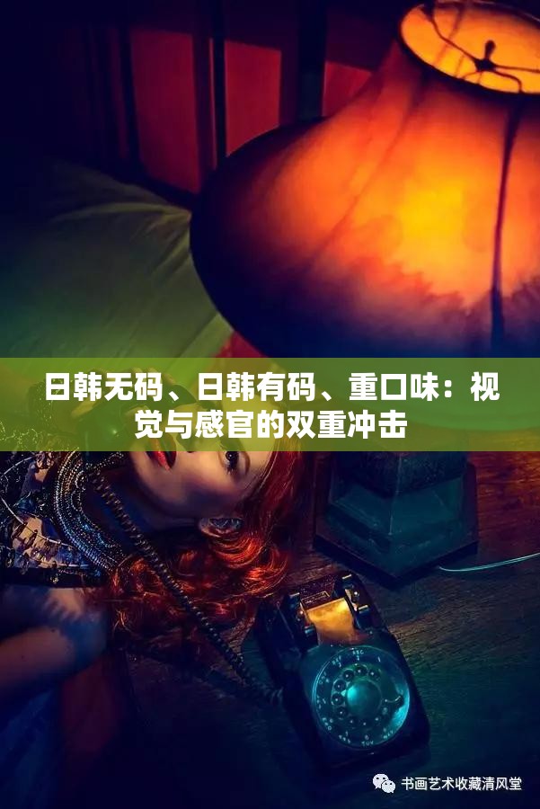日韩无码、日韩有码、重口味：视觉与感官的双重冲击