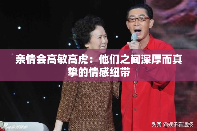 亲情会高敏高虎：他们之间深厚而真挚的情感纽带