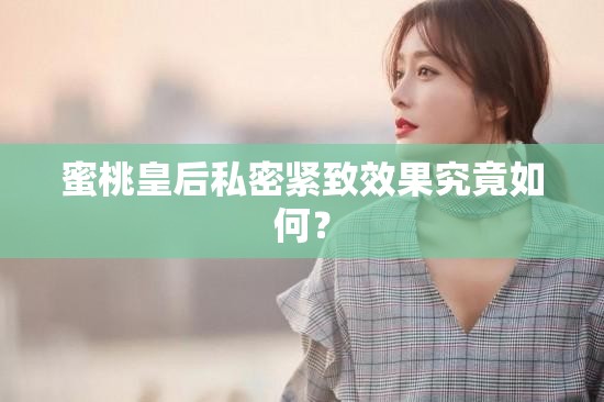 蜜桃皇后私密紧致效果究竟如何？