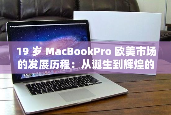 19 岁 MacBookPro 欧美市场的发展历程：从诞生到辉煌的蜕变之旅