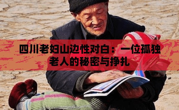 四川老妇山边性对白：一位孤独老人的秘密与挣扎