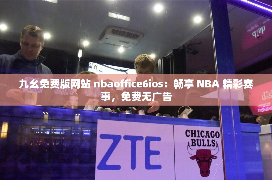 九幺免费版网站 nbaoffice6ios：畅享 NBA 精彩赛事，免费无广告