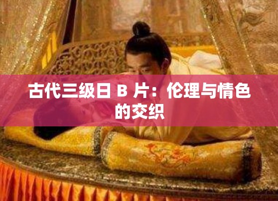 古代三级日 B 片：伦理与情色的交织