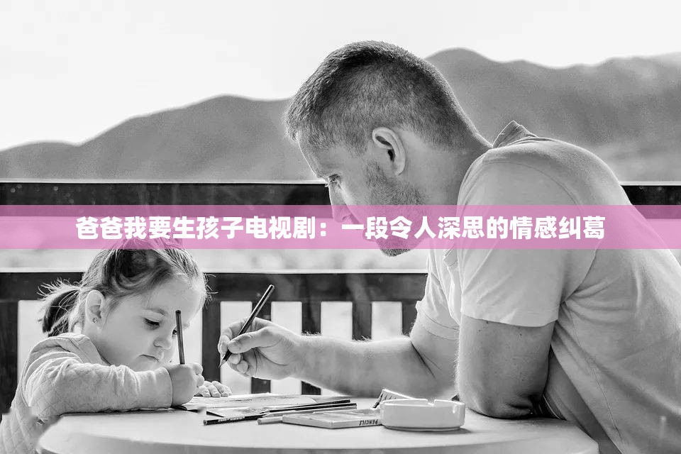爸爸我要生孩子电视剧：一段令人深思的情感纠葛