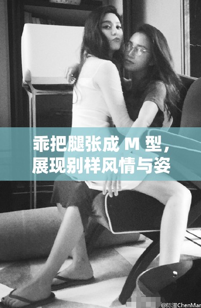 乖把腿张成 M 型，展现别样风情与姿态