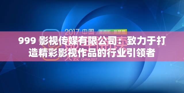 999 影视传媒有限公司：致力于打造精彩影视作品的行业引领者