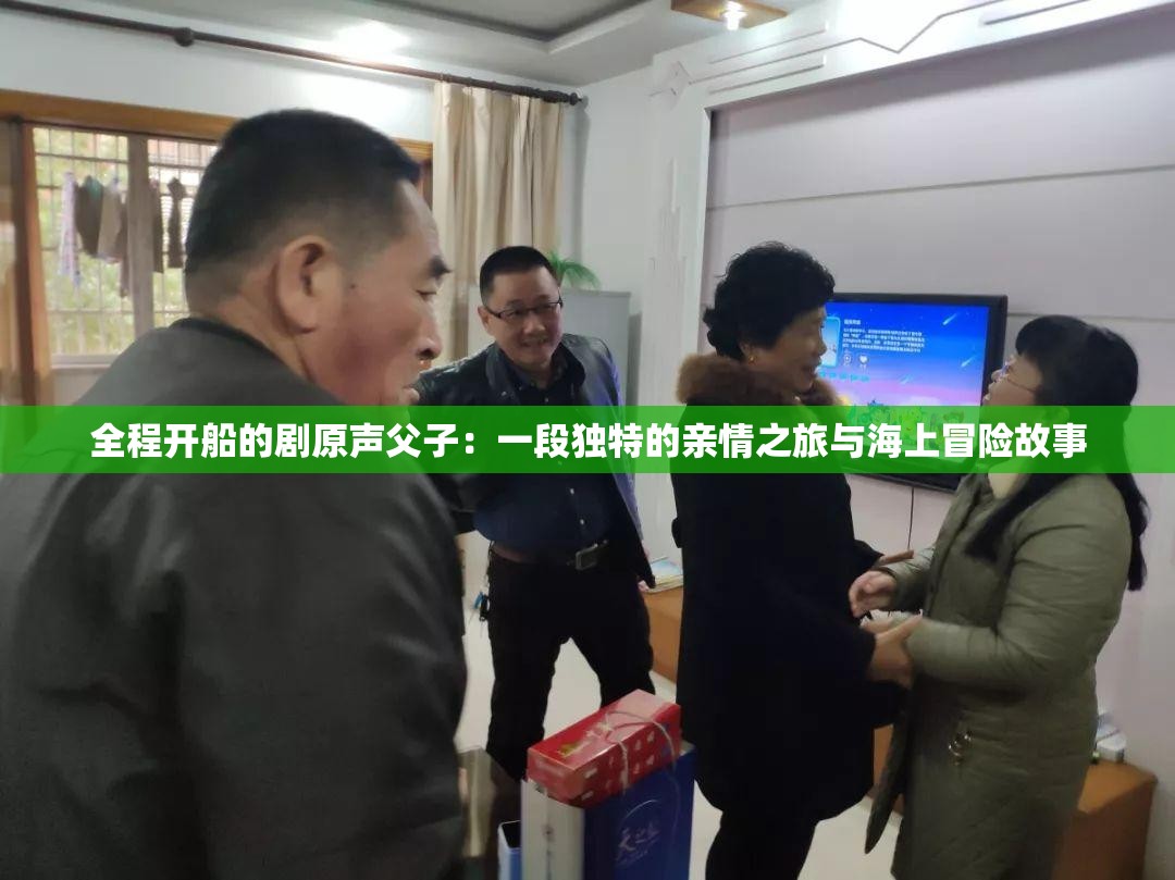 全程开船的剧原声父子：一段独特的亲情之旅与海上冒险故事