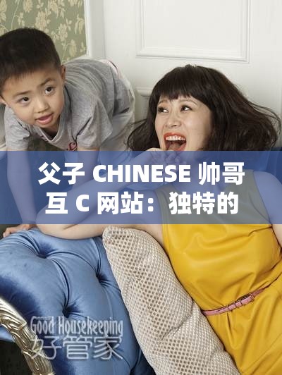 父子 CHINESE 帅哥互 C 网站：独特的亲密互动之旅