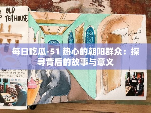每日吃瓜-51 热心的朝阳群众：探寻背后的故事与意义