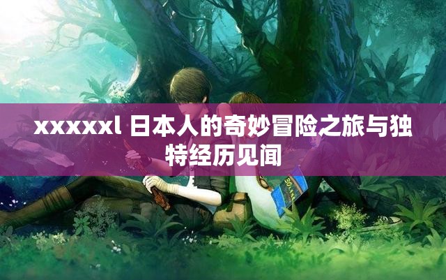 xxxxxl 日本人的奇妙冒险之旅与独特经历见闻