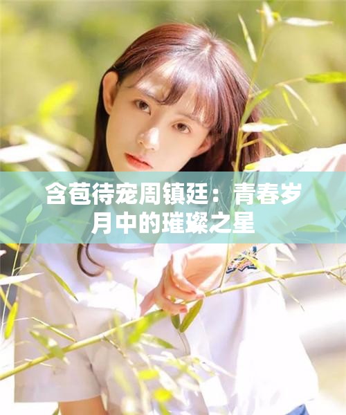 含苞待宠周镇廷：青春岁月中的璀璨之星