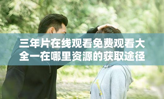 三年片在线观看免费观看大全一在哪里资源的获取途径及相关介绍