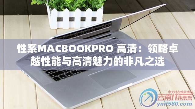 性系MACBOOKPRO 高清：领略卓越性能与高清魅力的非凡之选